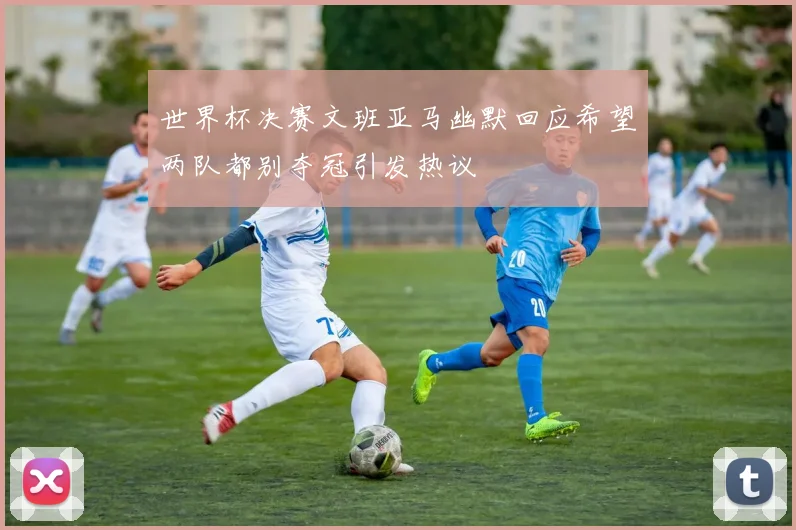 世界杯决赛文班亚马幽默回应希望两队都别夺冠引发热议