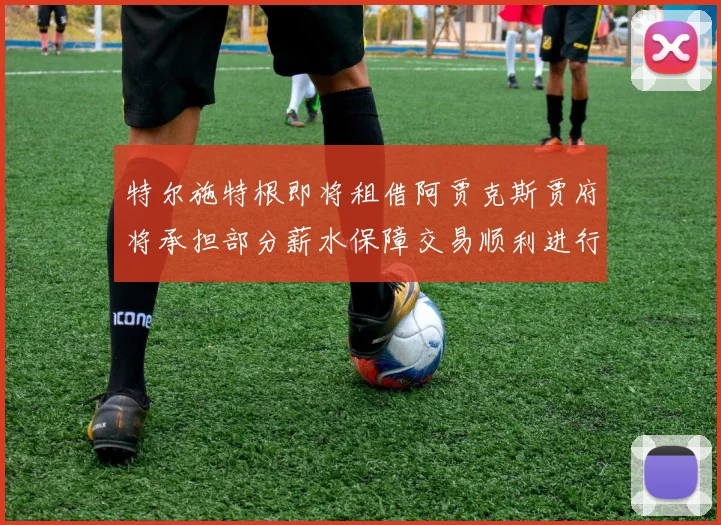 特尔施特根即将租借阿贾克斯贾府将承担部分薪水保障交易顺利进行
