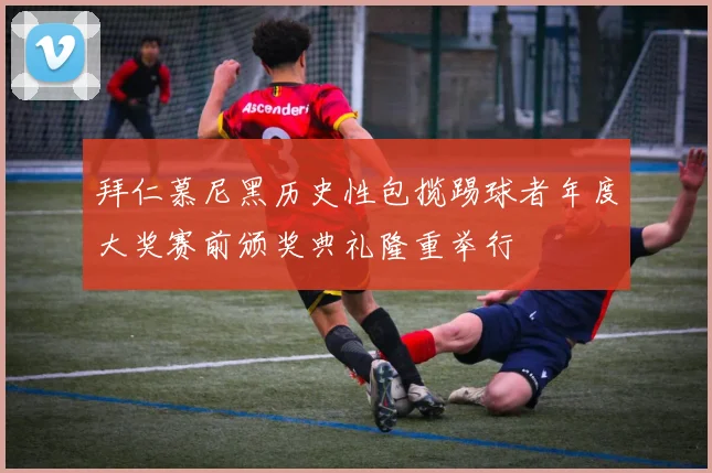 拜仁慕尼黑历史性包揽踢球者年度大奖赛前颁奖典礼隆重举行