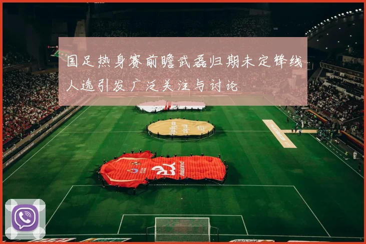 国足热身赛前瞻武磊归期未定锋线人选引发广泛关注与讨论