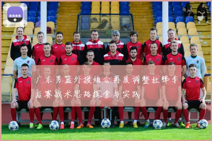 广东男篮外援组合再度调整杜锋季后赛战术思路探索与实践