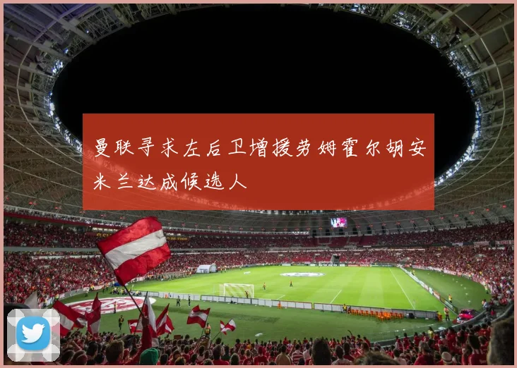 曼联寻求左后卫增援劳姆霍尔胡安米兰达成候选人