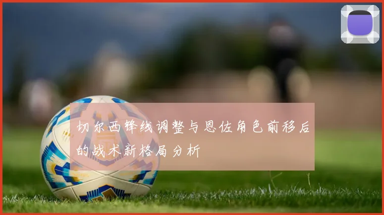 切尔西锋线调整与恩佐角色前移后的战术新格局分析