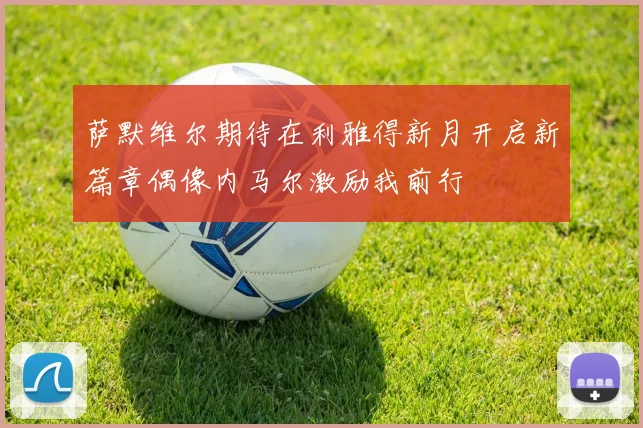 萨默维尔期待在利雅得新月开启新篇章偶像内马尔激励我前行