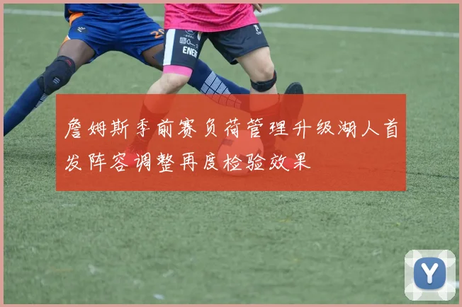 詹姆斯季前赛负荷管理升级湖人首发阵容调整再度检验效果